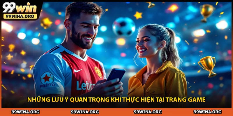 Những lưu ý quan trọng khi thực hiện tại trang game