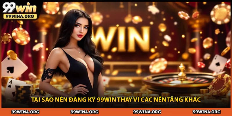 Tại sao nên đăng ký 99WIN thay vì các nền tảng khác